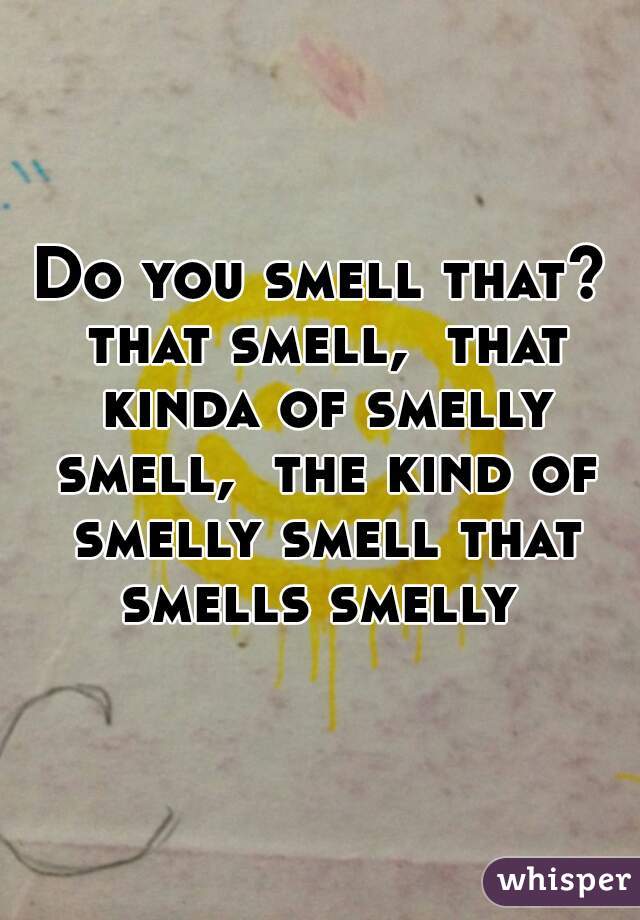 Do you smell that? that smell,  that kinda of smelly smell,  the kind of smelly smell that smells smelly 