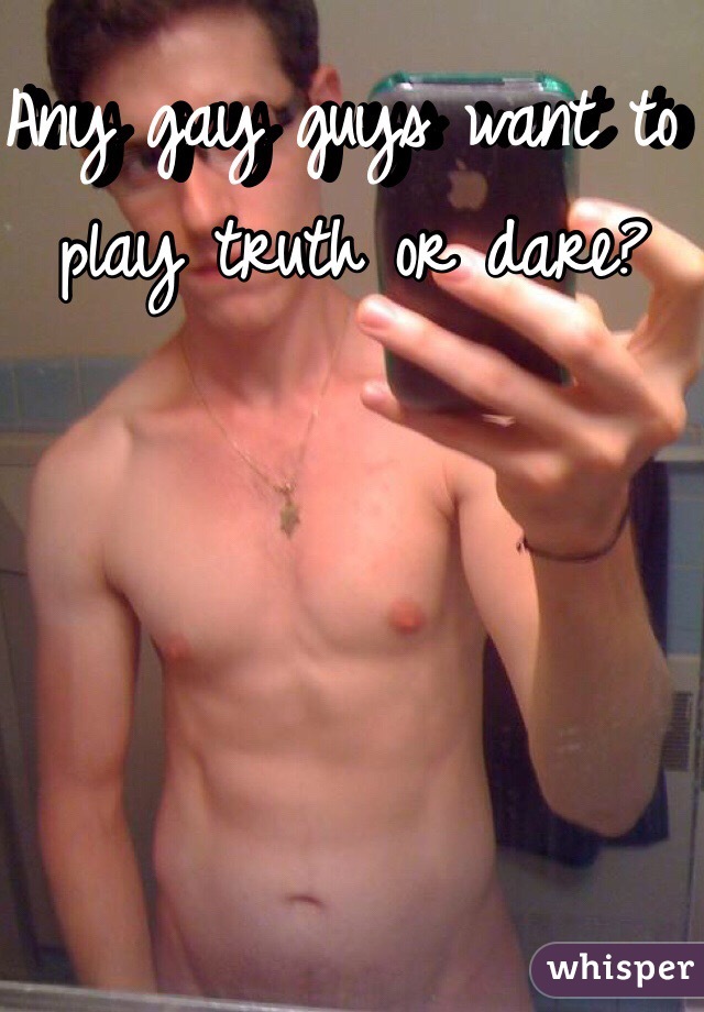 Any gay guys want to play truth or dare? 