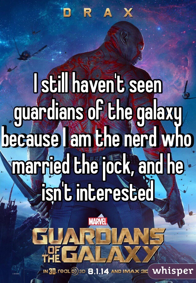 I still haven't seen guardians of the galaxy because I am the nerd who married the jock, and he isn't interested  
