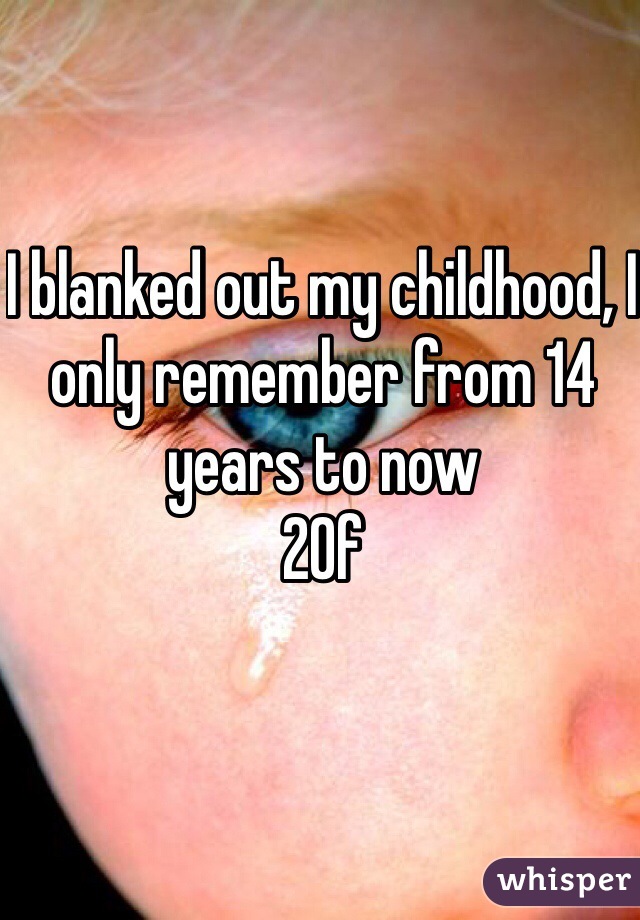 I blanked out my childhood, I only remember from 14 years to now 
20f 