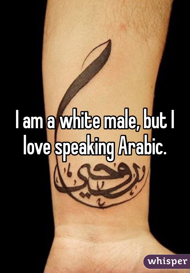 I am a white male, but I love speaking Arabic. 