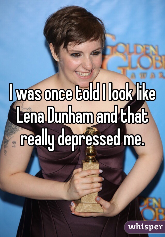 I was once told I look like Lena Dunham and that really depressed me. 