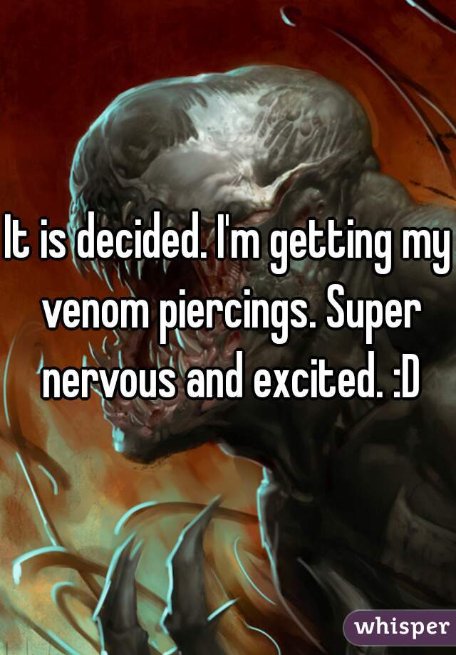 It is decided. I'm getting my venom piercings. Super nervous and excited. :D