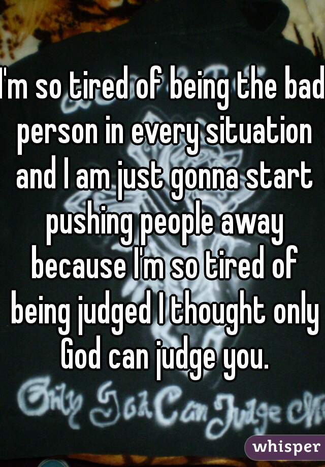 I'm so tired of being the bad person in every situation and I am just gonna start pushing people away because I'm so tired of being judged I thought only God can judge you.