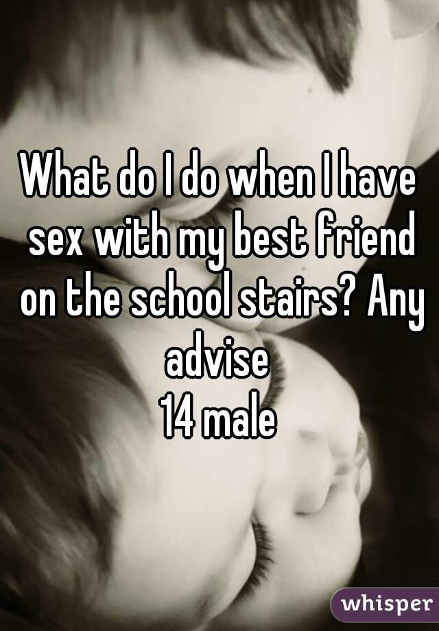What do I do when I have sex with my best friend on the school stairs? Any advise 

14 male