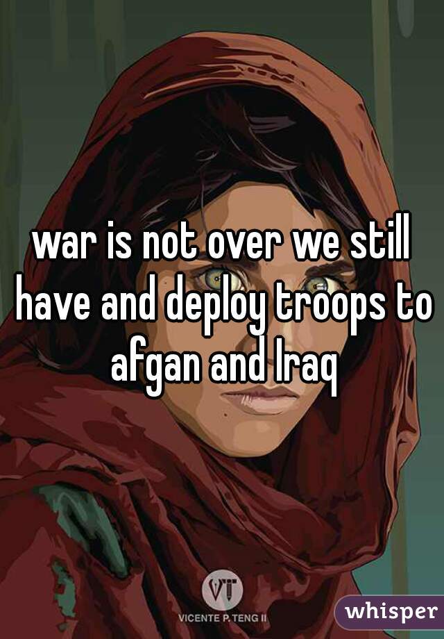 war is not over we still have and deploy troops to afgan and Iraq