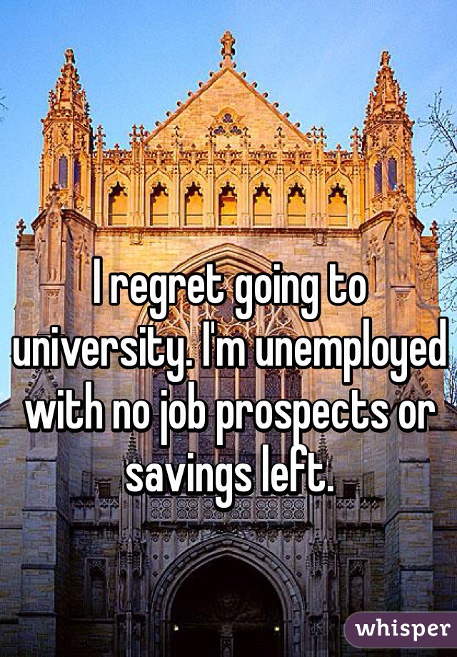 I regret going to university. I'm unemployed with no job prospects or savings left. 