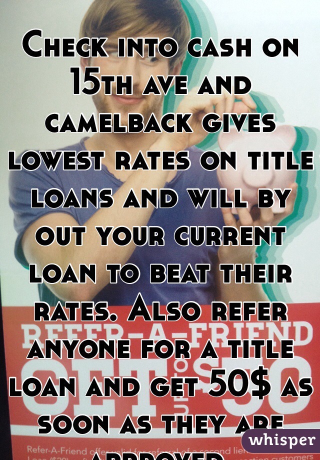 Check into cash on 15th ave and camelback gives lowest rates on title loans and will by out your current loan to beat their rates. Also refer anyone for a title loan and get 50$ as soon as they are approved. 