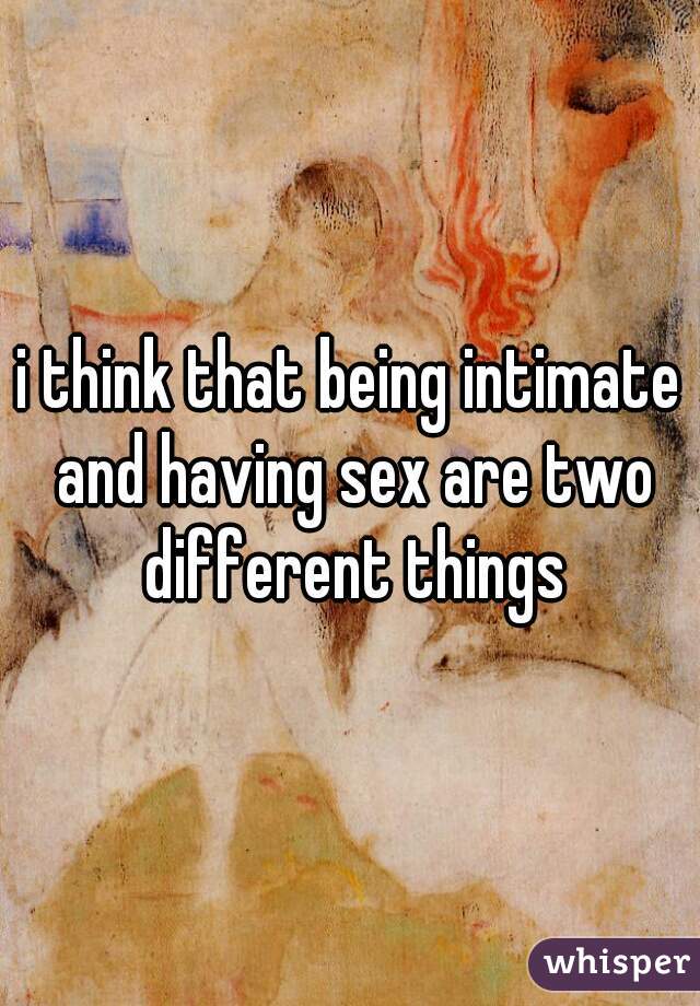 i think that being intimate and having sex are two different things