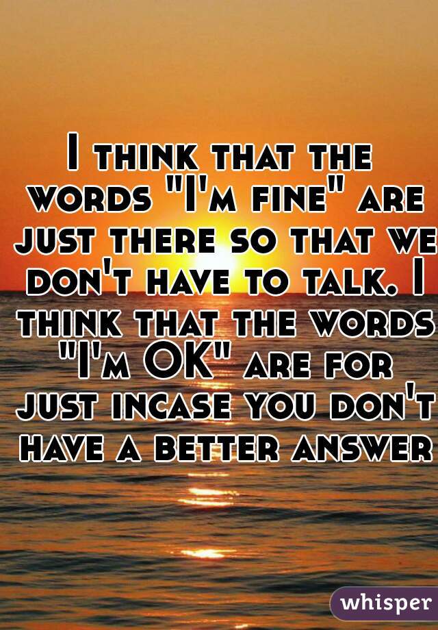 I think that the words "I'm fine" are just there so that we don't have to talk. I think that the words "I'm OK" are for just incase you don't have a better answer.