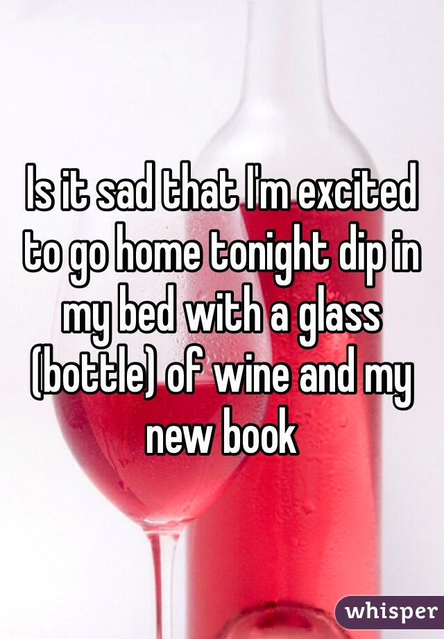 Is it sad that I'm excited to go home tonight dip in my bed with a glass (bottle) of wine and my new book 