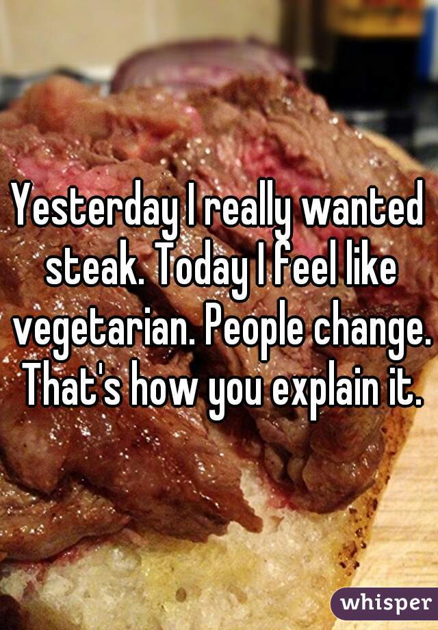 Yesterday I really wanted steak. Today I feel like vegetarian. People change. That's how you explain it.
