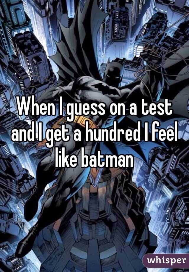When I guess on a test and I get a hundred I feel like batman 