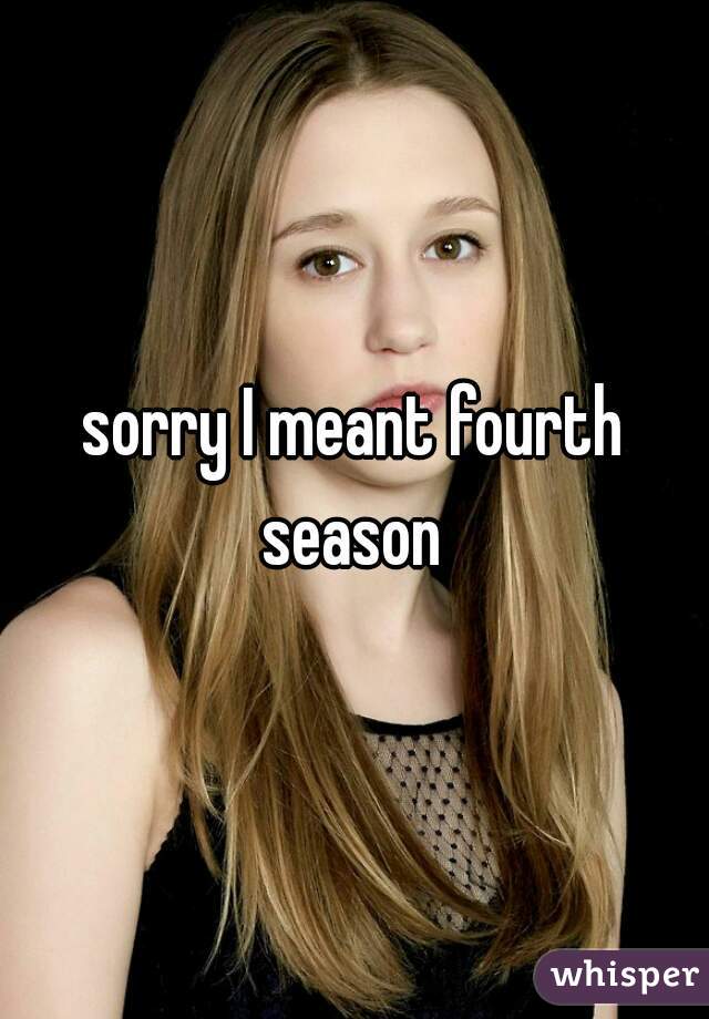 sorry I meant fourth season 