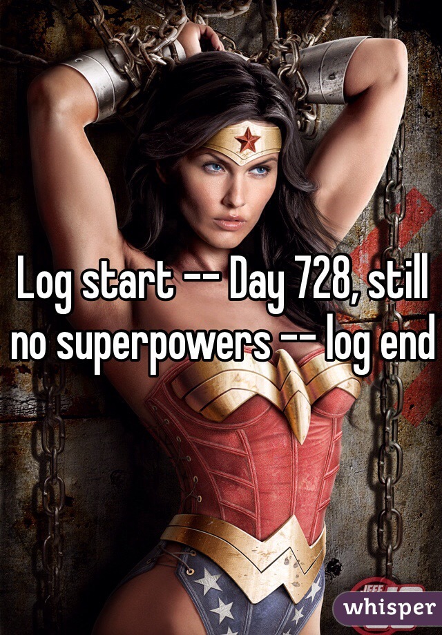 Log start -- Day 728, still no superpowers -- log end 
