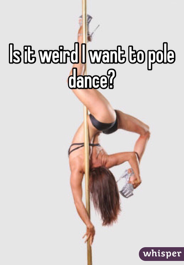 Is it weird I want to pole dance? 