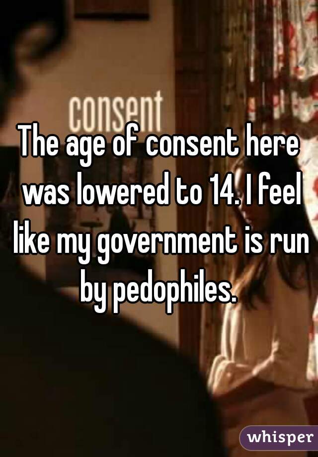 The age of consent here was lowered to 14. I feel like my government is run by pedophiles. 