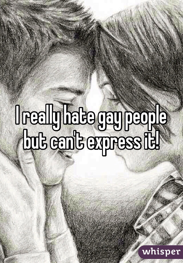 I really hate gay people but can't express it!