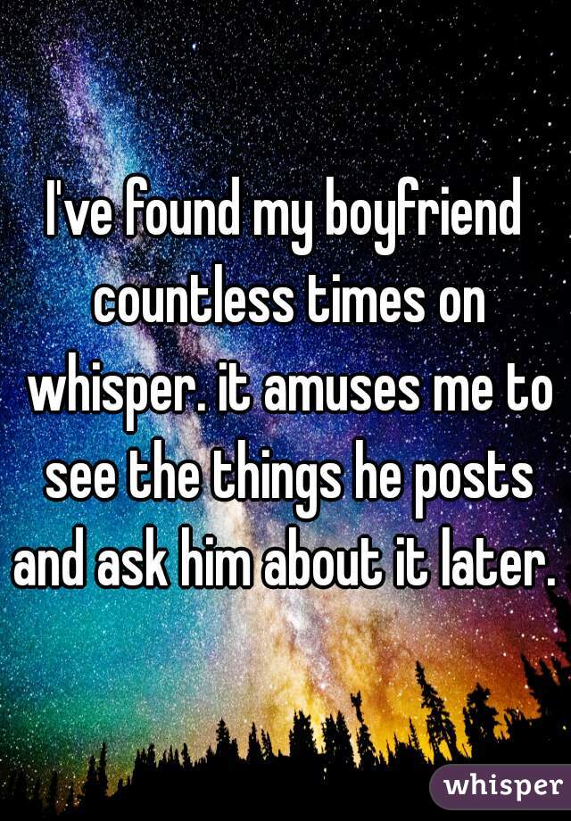 I've found my boyfriend countless times on whisper. it amuses me to see the things he posts and ask him about it later.  
