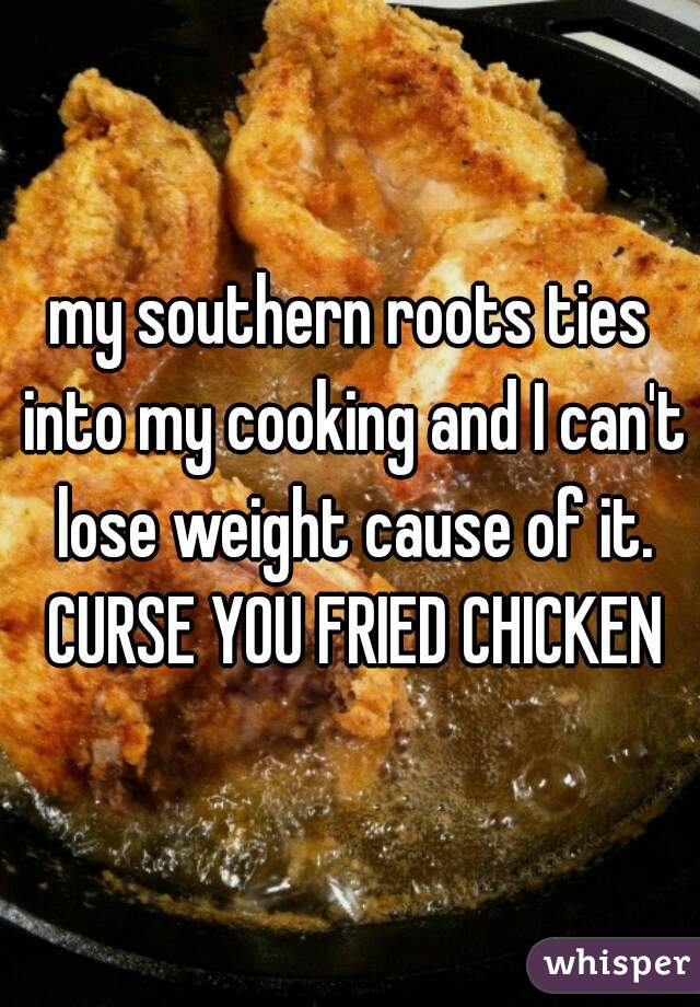 my southern roots ties into my cooking and I can't lose weight cause of it. CURSE YOU FRIED CHICKEN