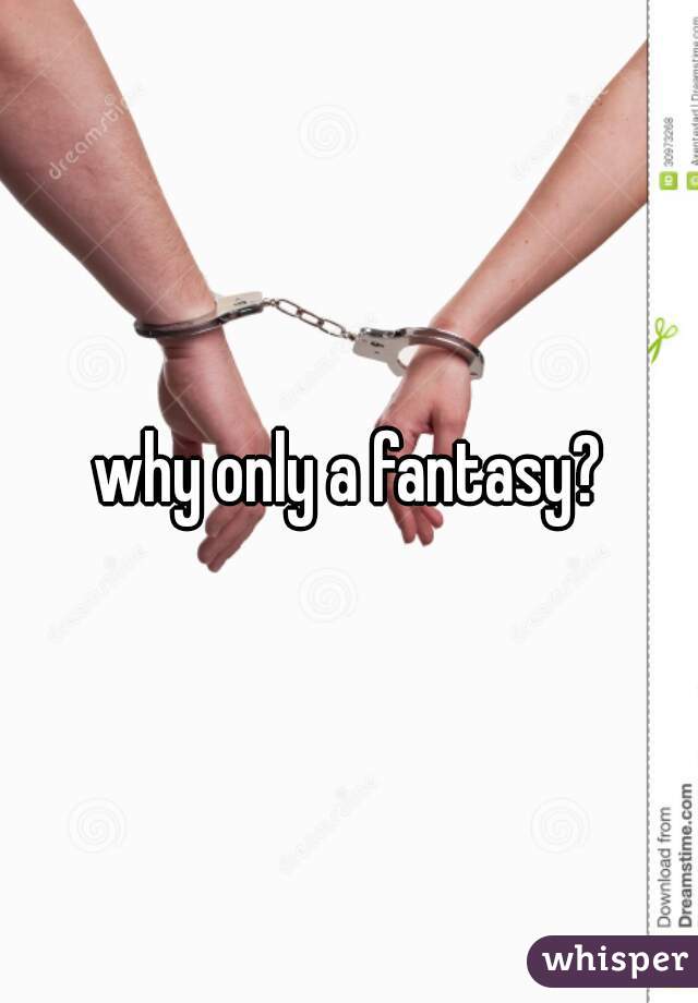 why only a fantasy?