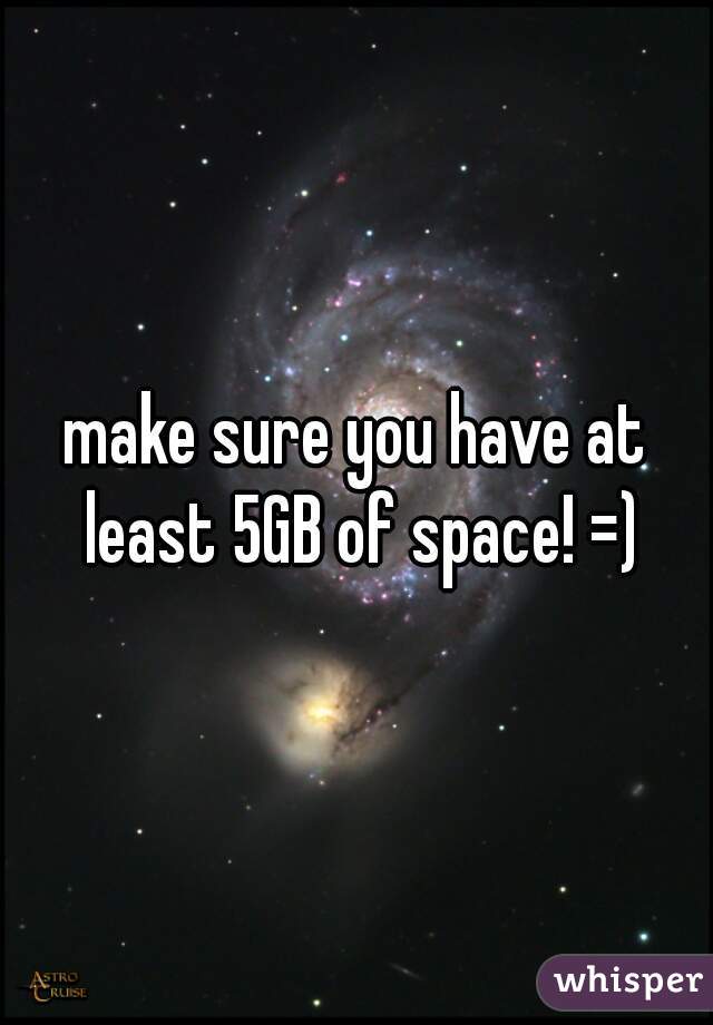 make sure you have at least 5GB of space! =)