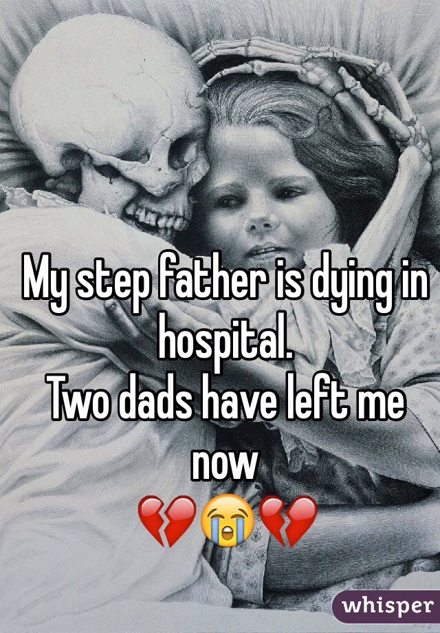 My step father is dying in hospital. 
Two dads have left me now 
💔😭💔