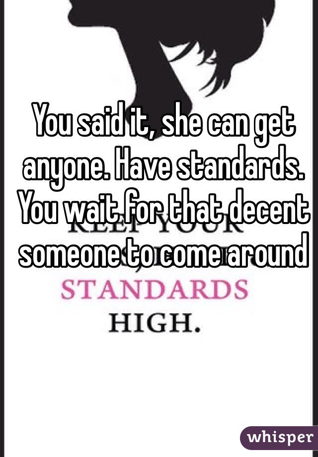 You said it, she can get anyone. Have standards. You wait for that decent someone to come around
