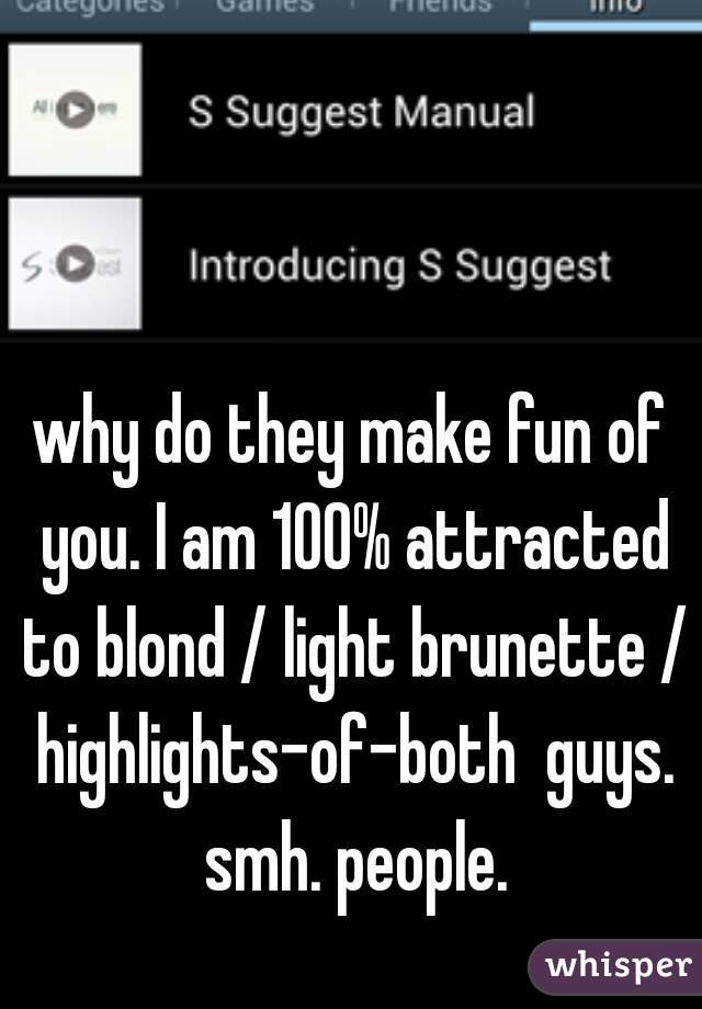 why do they make fun of you. I am 100% attracted to blond / light brunette / highlights-of-both  guys. smh. people.
