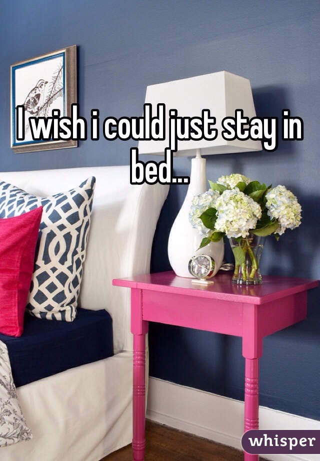 I wish i could just stay in bed...