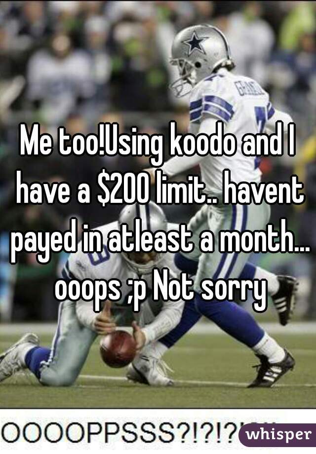 Me too!Using koodo and I have a $200 limit.. havent payed in atleast a month... ooops ;p Not sorry