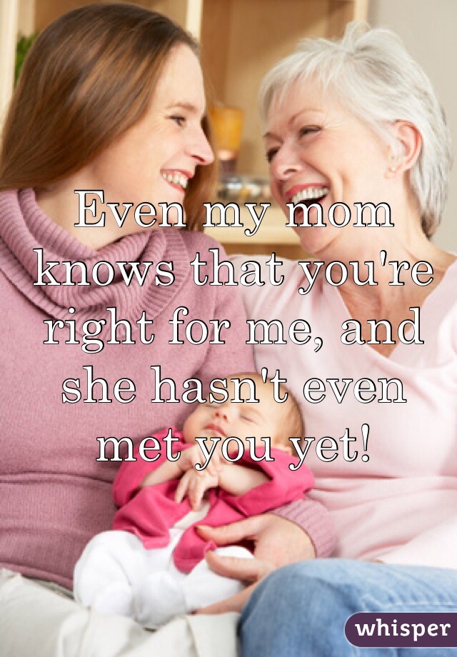 Even my mom knows that you're right for me, and she hasn't even met you yet! 