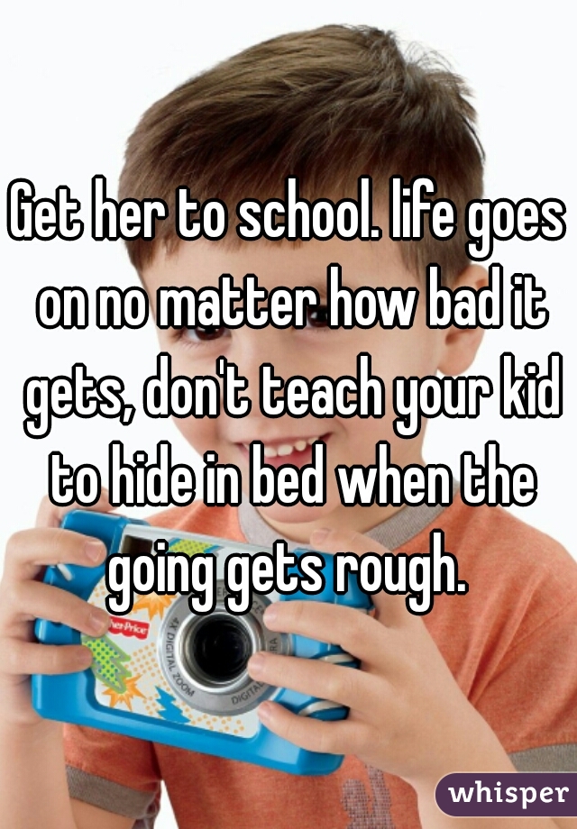 Get her to school. life goes on no matter how bad it gets, don't teach your kid to hide in bed when the going gets rough. 