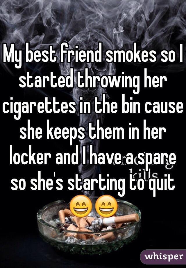 My best friend smokes so I started throwing her cigarettes in the bin cause she keeps them in her locker and I have a spare so she's starting to quit 😄😄