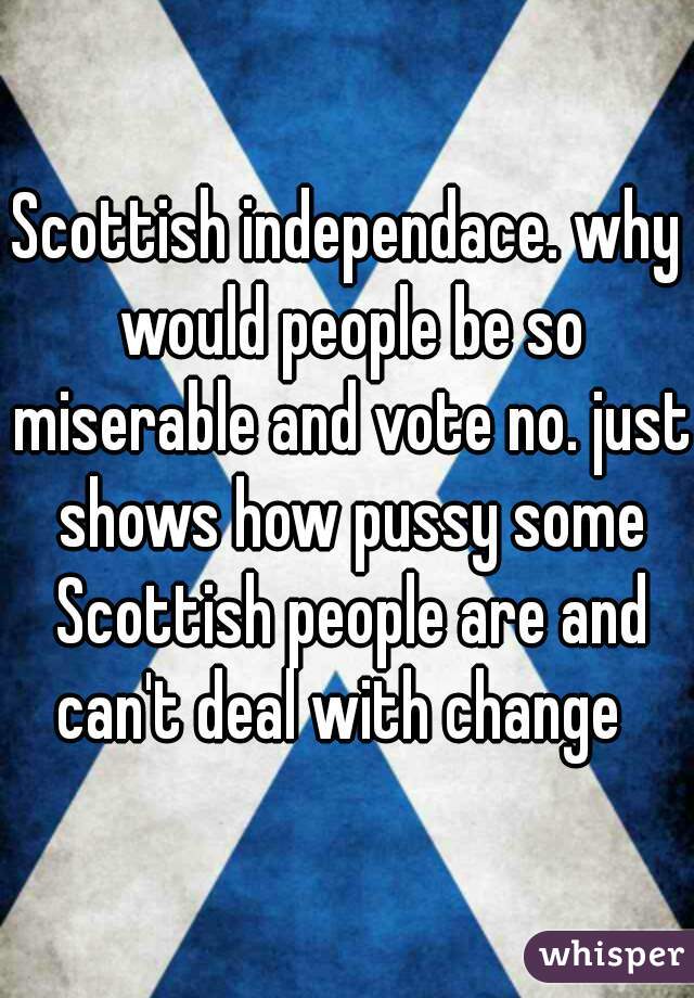 Scottish independace. why would people be so miserable and vote no. just shows how pussy some Scottish people are and can't deal with change  