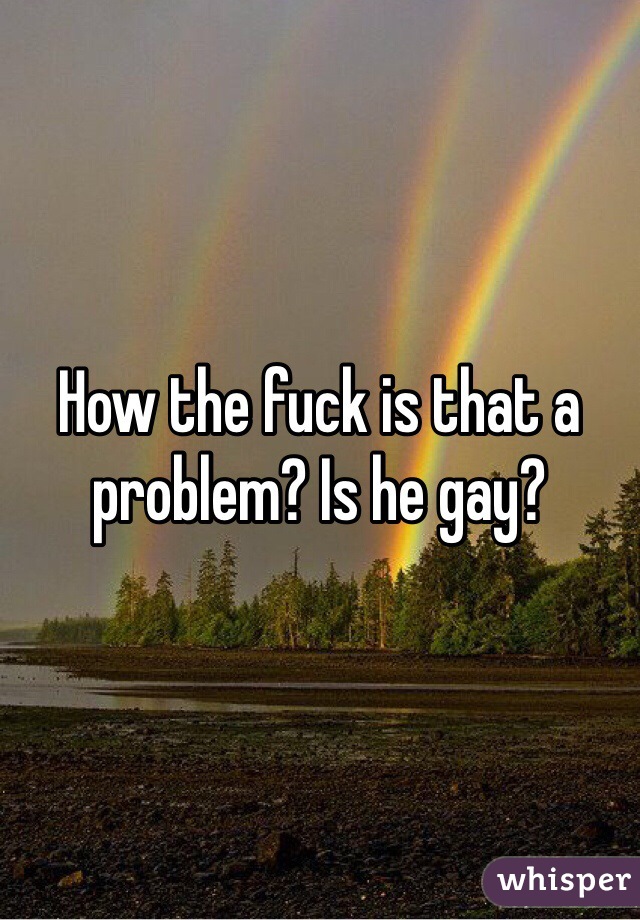 How the fuck is that a problem? Is he gay?