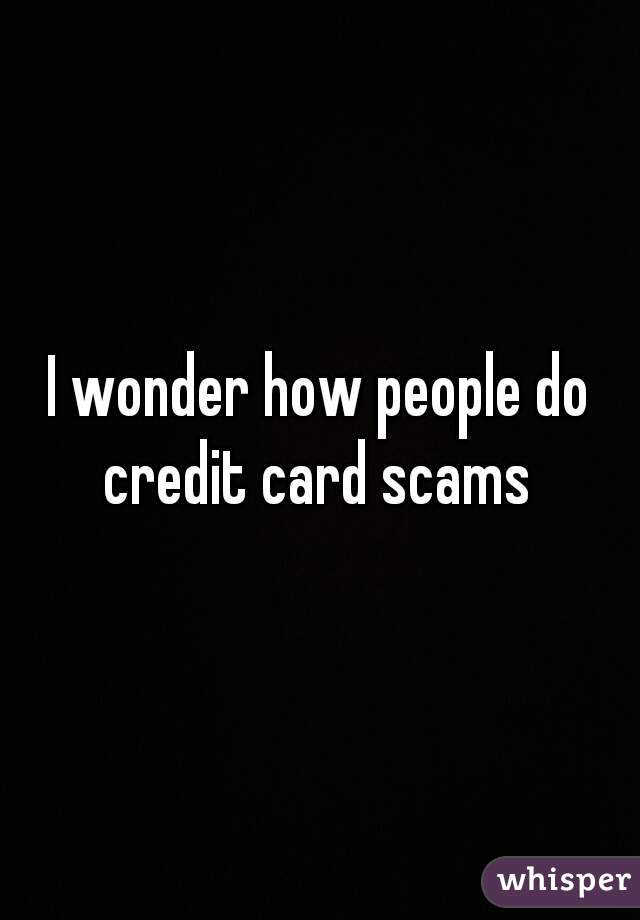 I wonder how people do credit card scams 