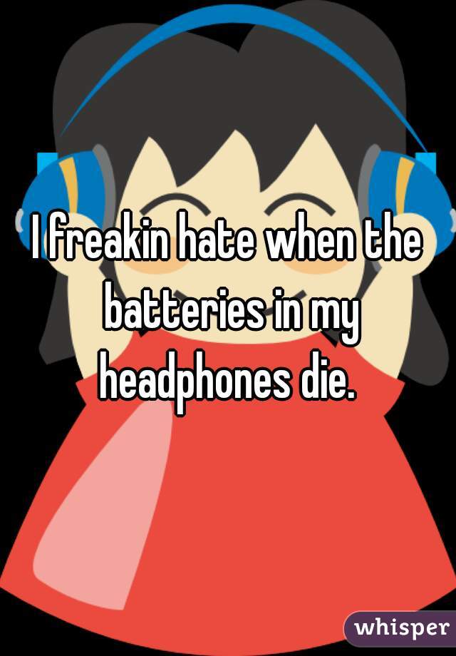 I freakin hate when the batteries in my headphones die. 