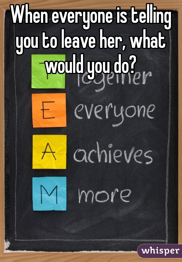 When everyone is telling you to leave her, what would you do? 
