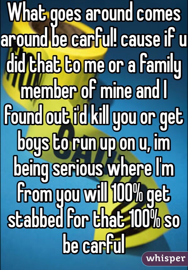 What goes around comes around be carful! cause if u did that to me or a family member of mine and I found out i'd kill you or get boys to run up on u, im being serious where I'm from you will 100% get stabbed for that 100% so be carful   