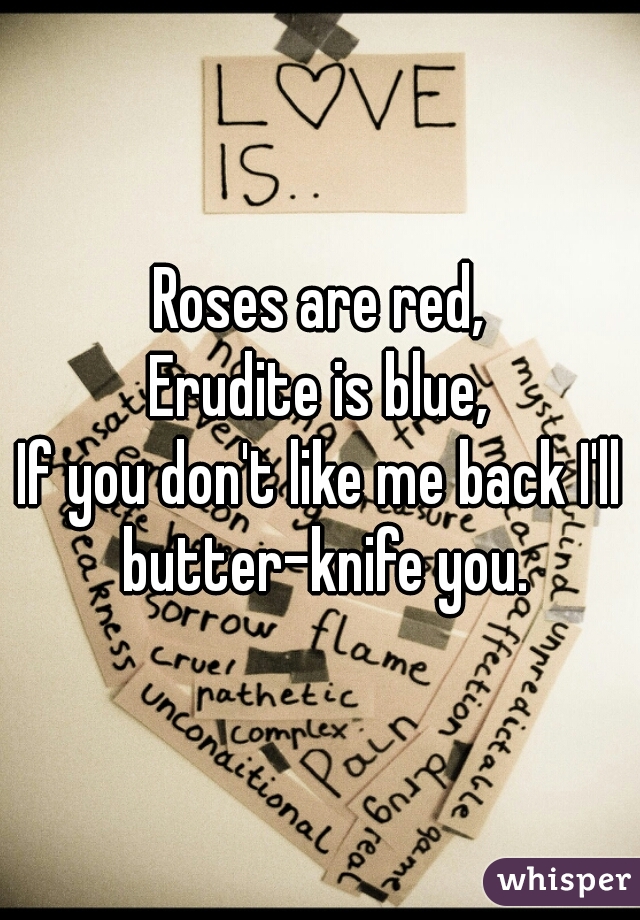 Roses are red,
Erudite is blue,
If you don't like me back I'll butter-knife you.