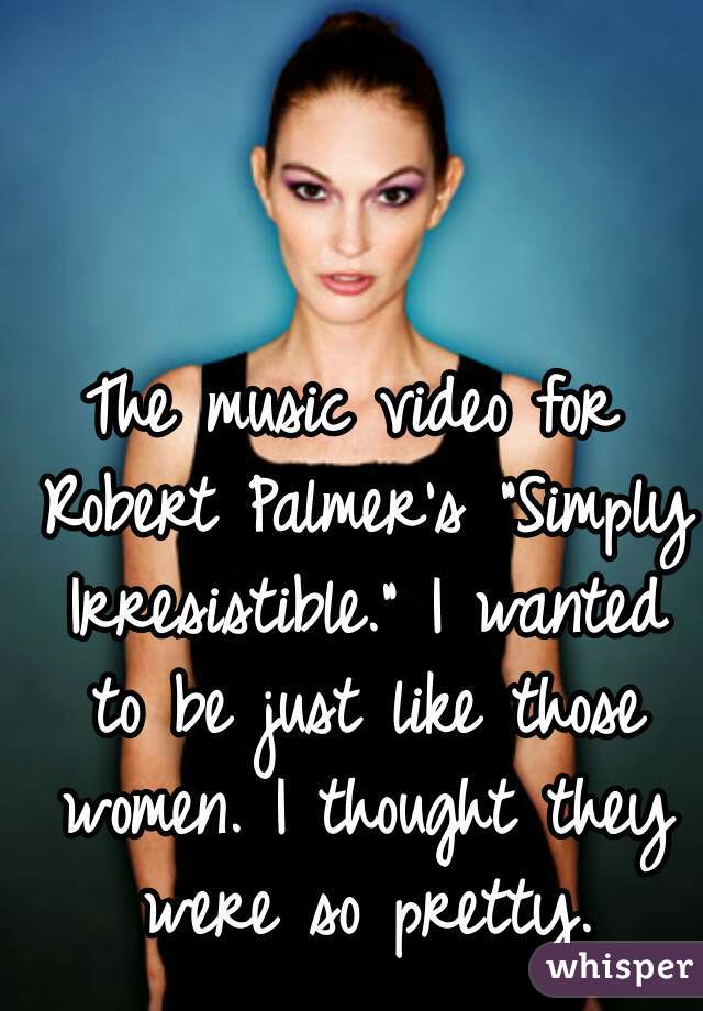 The music video for Robert Palmer's "Simply Irresistible." I wanted to be just like those women. I thought they were so pretty.