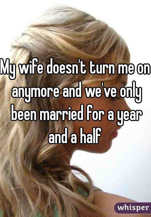 My wife doesn't turn me on anymore and we've only been married for a year and a half 