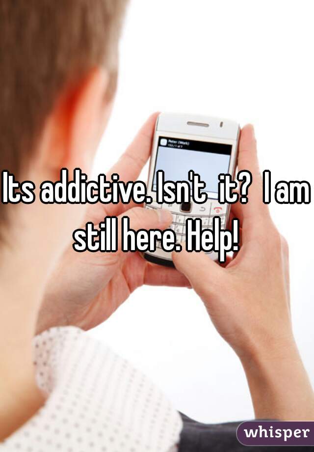 Its addictive. Isn't  it?  I am still here. Help! 