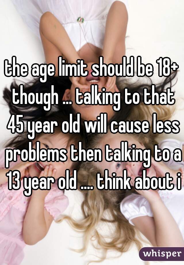 the age limit should be 18+ though ... talking to that 45 year old will cause less problems then talking to a 13 year old .... think about it