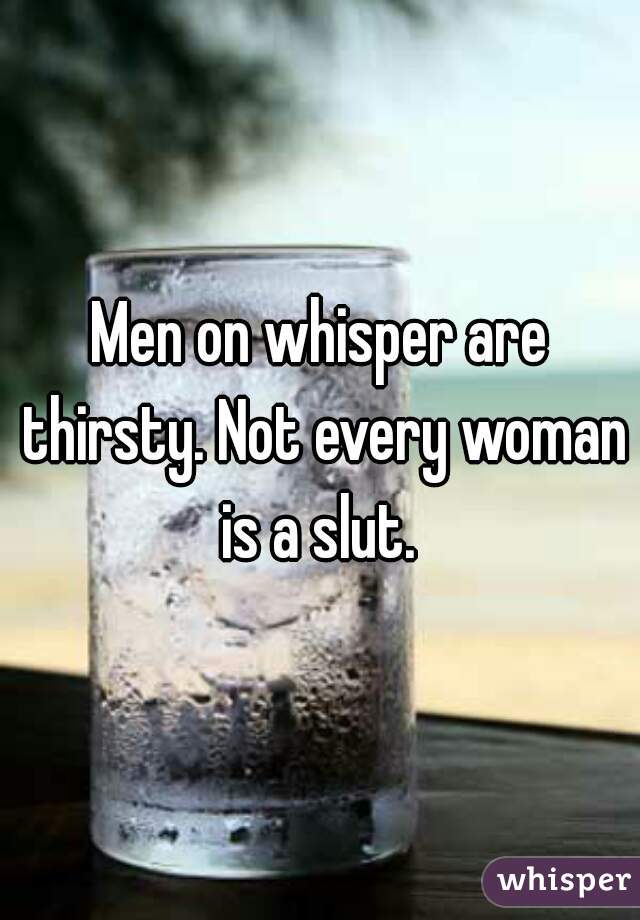 Men on whisper are thirsty. Not every woman is a slut. 