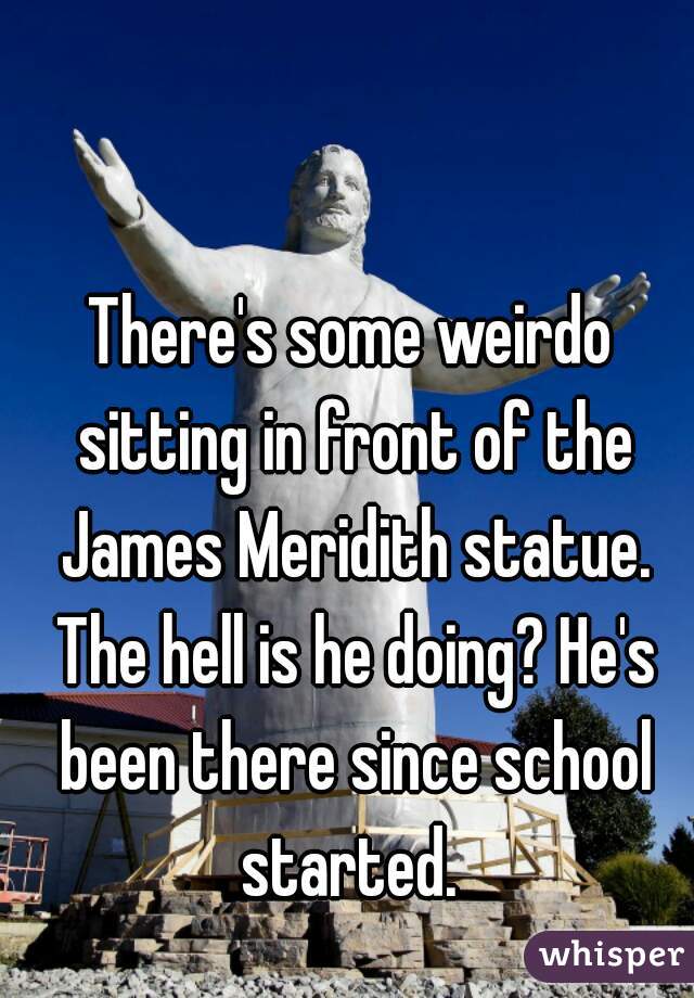 There's some weirdo sitting in front of the James Meridith statue. The hell is he doing? He's been there since school started. 