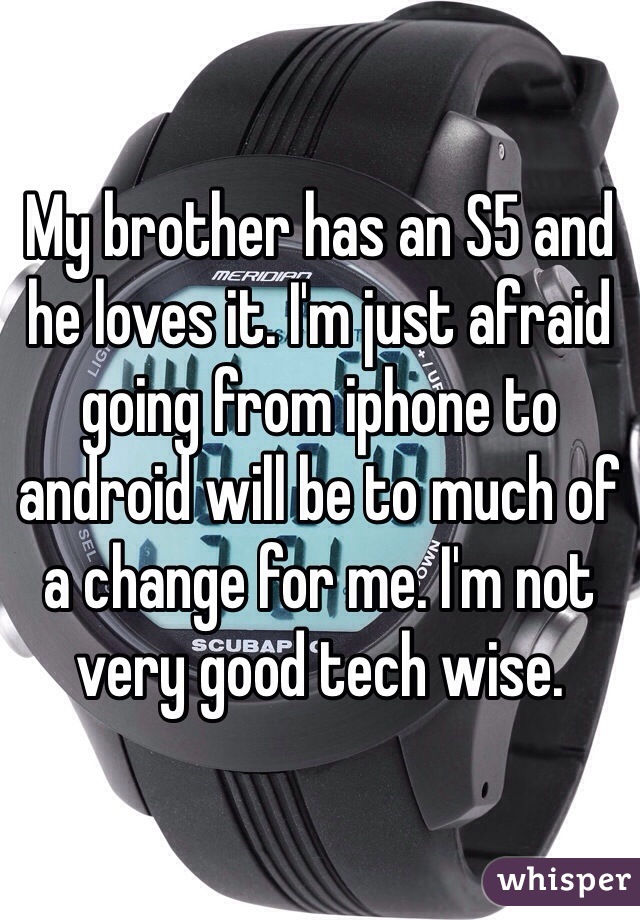 My brother has an S5 and he loves it. I'm just afraid going from iphone to android will be to much of a change for me. I'm not very good tech wise. 