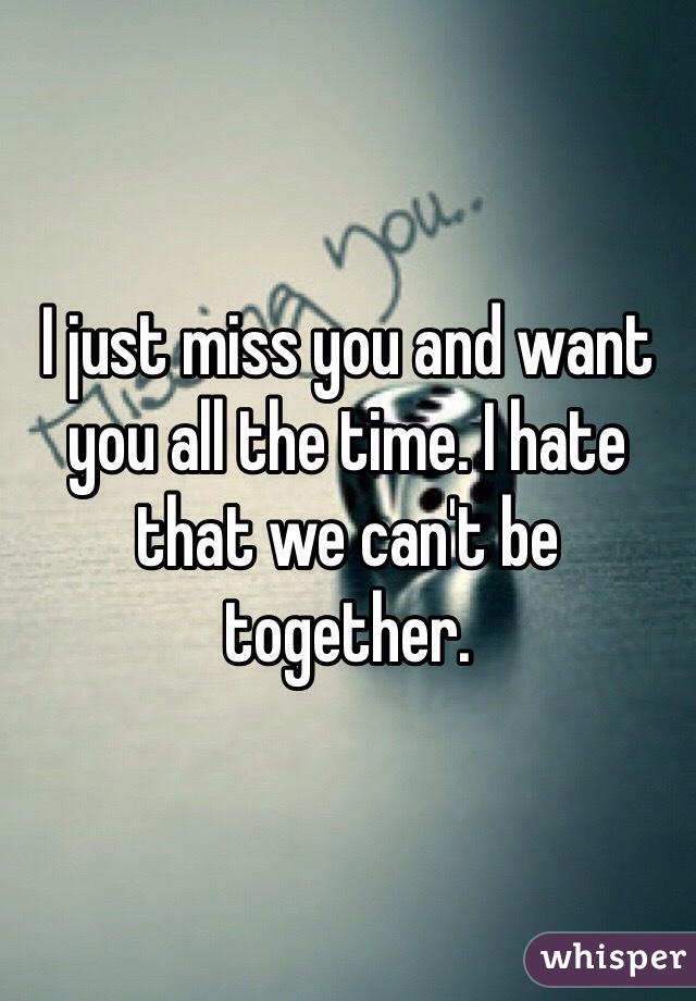 I just miss you and want you all the time. I hate that we can't be together. 