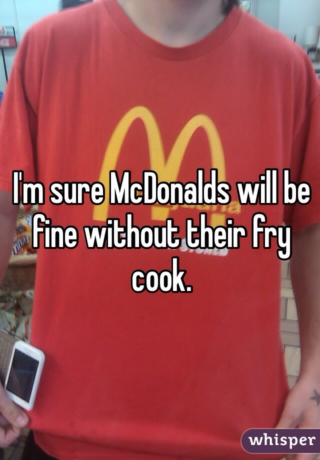 I'm sure McDonalds will be fine without their fry cook.